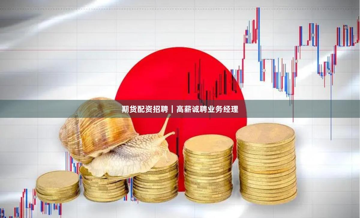 期货配资招聘｜高薪诚聘业务经理