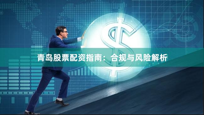 青岛股票配资指南：合规与风险解析