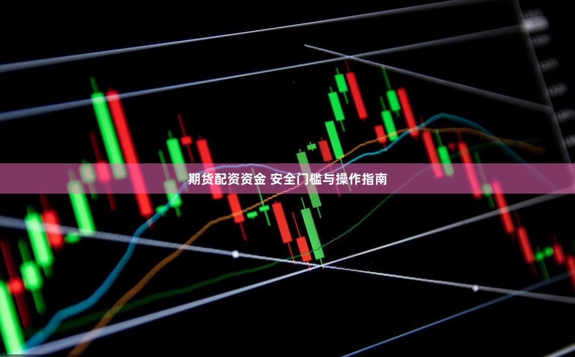 期货配资资金 安全门槛与操作指南