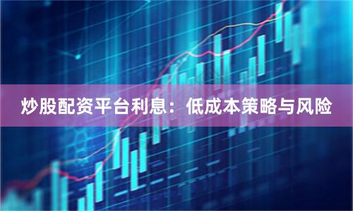 炒股配资平台利息：低成本策略与风险