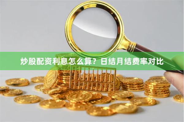 炒股配资利息怎么算？日结月结费率对比