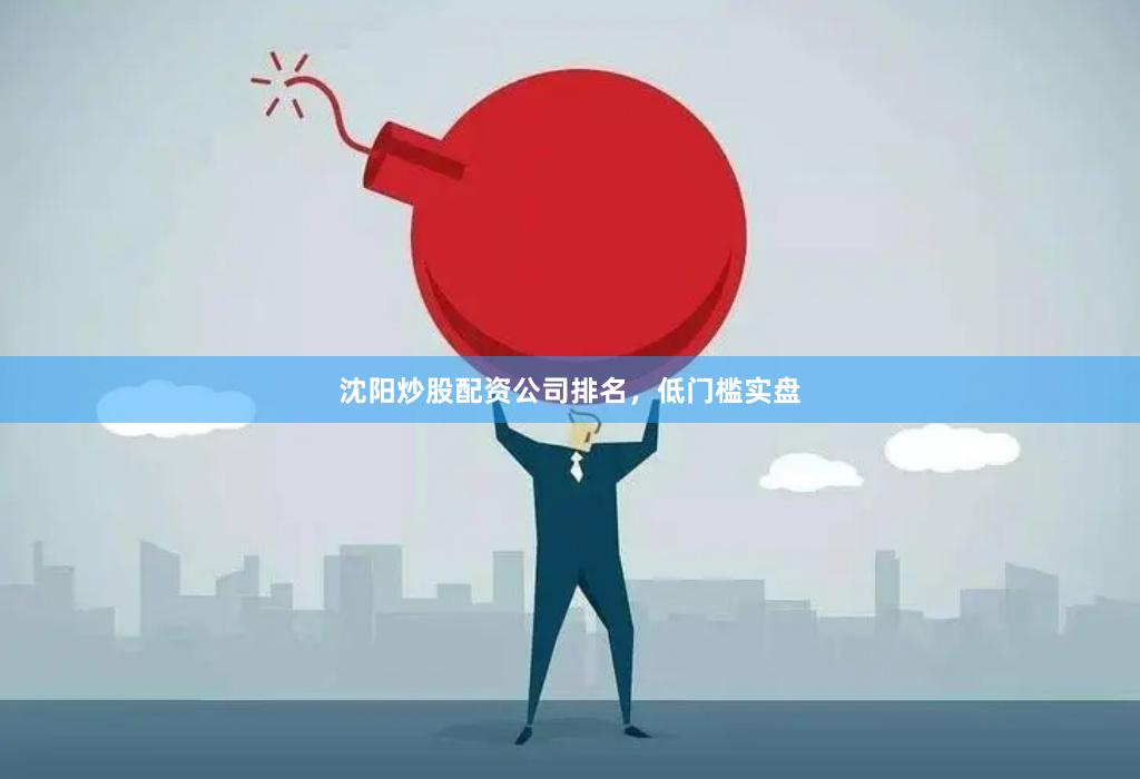 沈阳炒股配资公司排名，低门槛实盘