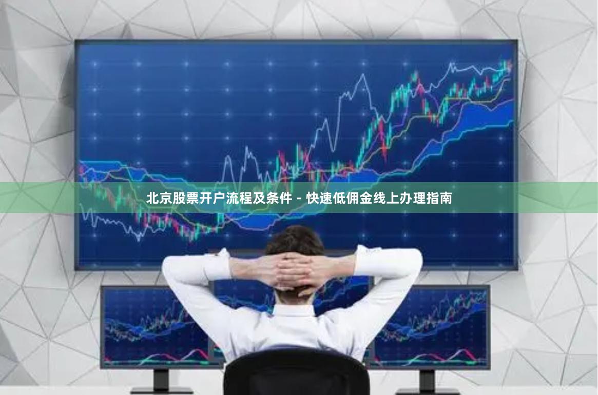 北京股票开户流程及条件 - 快速低佣金线上办理指南