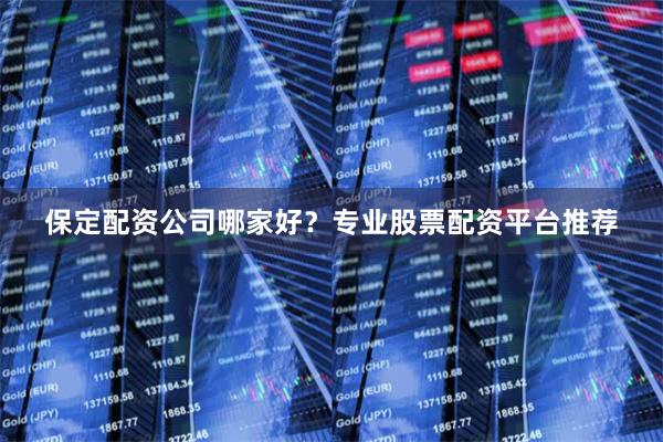 保定配资公司哪家好？专业股票配资平台推荐